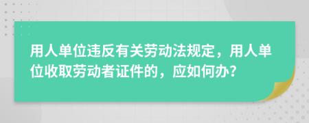 用人單位違反有關(guān)勞動(dòng)法規(guī)定，用人單位收取勞動(dòng)者證件的，應(yīng)如何辦？