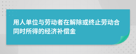 用人單位與勞動(dòng)者在解除或終止勞動(dòng)合同時(shí)所得的經(jīng)濟(jì)補(bǔ)償金