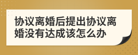 協(xié)議離婚后提出協(xié)議離婚沒(méi)有達(dá)成該怎么辦