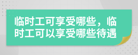 臨時(shí)工可享受哪些，臨時(shí)工可以享受哪些待遇