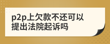 p2p上欠款不還可以提出法院起訴嗎