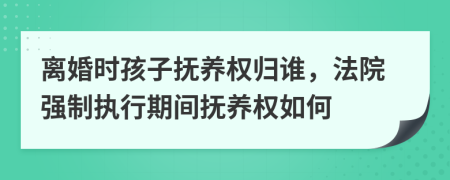 離婚時(shí)孩子撫養(yǎng)權(quán)歸誰，法院強(qiáng)制執(zhí)行期間撫養(yǎng)權(quán)如何