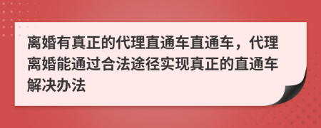 離婚有真正的代理直通車直通車，代理離婚能通過(guò)合法途徑實(shí)現(xiàn)真正的直通車解決辦法