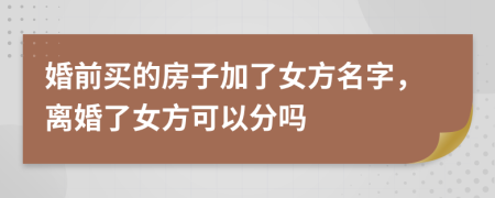 婚前買的房子加了女方名字，離婚了女方可以分嗎