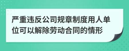 嚴重違反公司規(guī)章制度用人單位可以解除勞動合同的情形