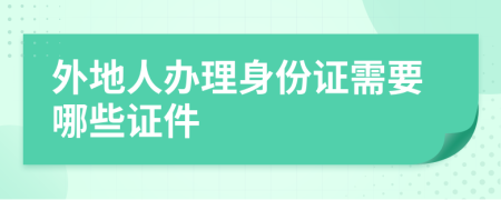外地人辦理身份證需要哪些證件