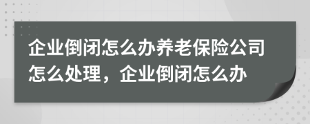 企業(yè)倒閉怎么辦養(yǎng)老保險公司怎么處理，企業(yè)倒閉怎么辦