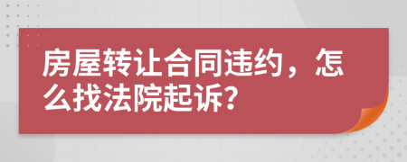 房屋轉(zhuǎn)讓合同違約，怎么找法院起訴？