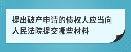 提出破產(chǎn)申請的債權人應當向人民法院提交哪些材料