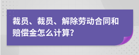 裁員、裁員、解除勞動合同和賠償金怎么計算？