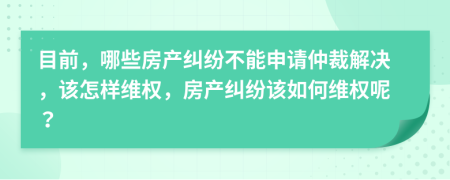 目前，哪些房產(chǎn)糾紛不能申請(qǐng)仲裁解決，該怎樣維權(quán)，房產(chǎn)糾紛該如何維權(quán)呢？