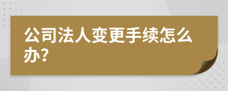 公司法人變更手續(xù)怎么辦？