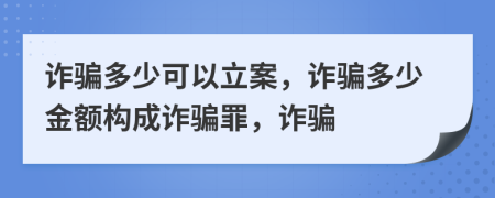詐騙多少可以立案，詐騙多少金額構(gòu)成詐騙罪，詐騙