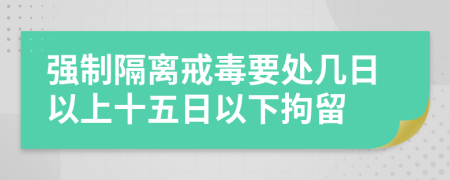 強(qiáng)制隔離戒毒要處幾日以上十五日以下拘留
