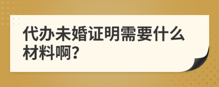 代辦未婚證明需要什么材料??？