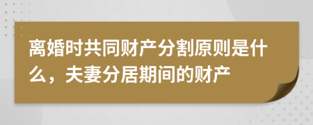 離婚時共同財產(chǎn)分割原則是什么，夫妻分居期間的財產(chǎn)