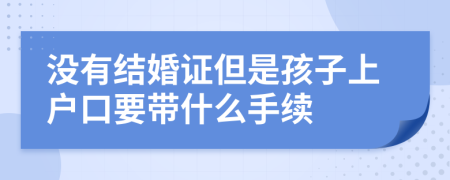 沒有結(jié)婚證但是孩子上戶口要帶什么手續(xù)