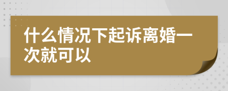 什么情況下起訴離婚一次就可以