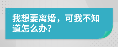 我想要離婚，可我不知道怎么辦？