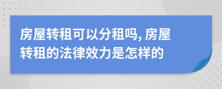 房屋轉(zhuǎn)租可以分租嗎, 房屋轉(zhuǎn)租的法律效力是怎樣的