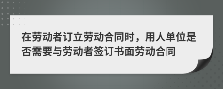 在勞動(dòng)者訂立勞動(dòng)合同時(shí)，用人單位是否需要與勞動(dòng)者簽訂書面勞動(dòng)合同