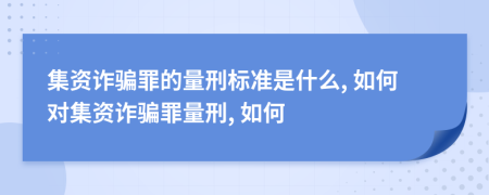 集資詐騙罪的量刑標準是什么, 如何對集資詐騙罪量刑, 如何