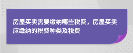 房屋買(mǎi)賣需要繳納哪些稅費(fèi)，房屋買(mǎi)賣應(yīng)繳納的稅費(fèi)種類及稅費(fèi)