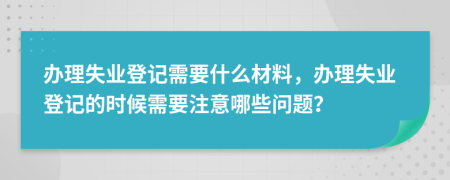 辦理失業(yè)登記需要什么材料，辦理失業(yè)登記的時候需要注意哪些問題？
