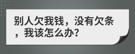 別人欠我錢，沒有欠條，我該怎么辦？