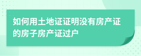 如何用土地證證明沒(méi)有房產(chǎn)證的房子房產(chǎn)證過(guò)戶