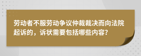 勞動者不服勞動爭議仲裁裁決而向法院起訴的，訴狀需要包括哪些內(nèi)容？