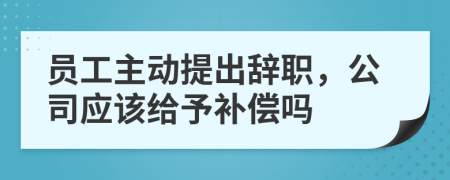 員工主動提出辭職，公司應(yīng)該給予補(bǔ)償嗎
