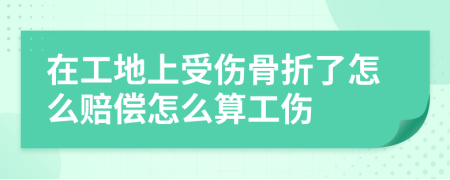 在工地上受傷骨折了怎么賠償怎么算工傷