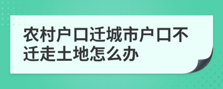 農(nóng)村戶口遷城市戶口不遷走土地怎么辦
