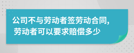 公司不與勞動者簽勞動合同, 勞動者可以要求賠償多少