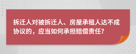 拆遷人對(duì)被拆遷人、房屋承租人達(dá)不成協(xié)議的，應(yīng)當(dāng)如何承擔(dān)賠償責(zé)任？