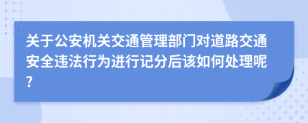 關(guān)于公安機(jī)關(guān)交通管理部門對道路交通安全違法行為進(jìn)行記分后該如何處理呢?