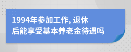 1994年參加工作, 退休后能享受基本養(yǎng)老金待遇嗎