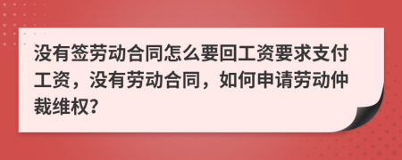 沒(méi)有簽勞動(dòng)合同怎么要回工資要求支付工資，沒(méi)有勞動(dòng)合同，如何申請(qǐng)勞動(dòng)仲裁維權(quán)？