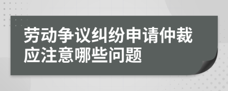 勞動(dòng)爭(zhēng)議糾紛申請(qǐng)仲裁應(yīng)注意哪些問(wèn)題