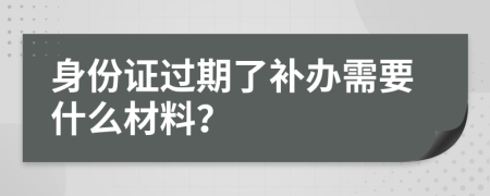 身份證過期了補(bǔ)辦需要什么材料？