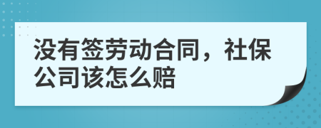 沒有簽勞動合同，社保公司該怎么賠