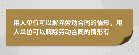 用人單位可以解除勞動合同的情形，用人單位可以解除勞動合同的情形有