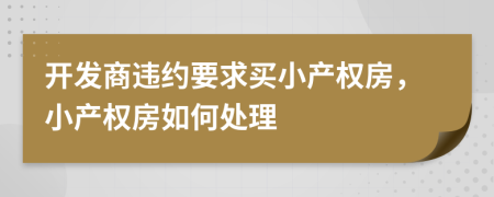 開發(fā)商違約要求買小產(chǎn)權(quán)房，小產(chǎn)權(quán)房如何處理
