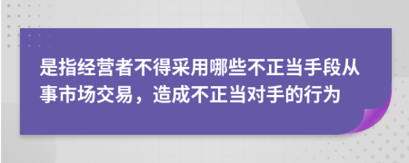 是指經(jīng)營(yíng)者不得采用哪些不正當(dāng)手段從事市場(chǎng)交易,造成不正當(dāng)對(duì)手的行為