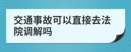 交通事故可以直接去法院調(diào)解嗎