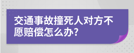 交通事故撞死人對(duì)方不愿賠償怎么辦?