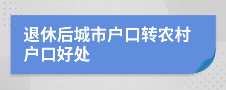 退休后城市戶口轉(zhuǎn)農(nóng)村戶口好處