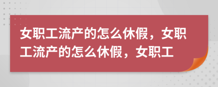 女職工流產(chǎn)的怎么休假，女職工流產(chǎn)的怎么休假，女職工