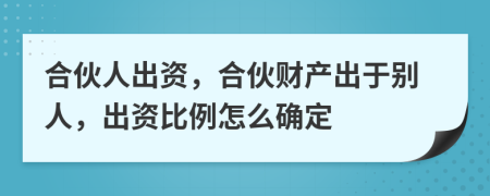 合伙人出資，合伙財產(chǎn)出于別人，出資比例怎么確定